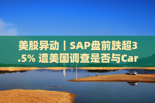 美股异动｜SAP盘前跌超3.5% 遭美国调查是否与Carahsoft同谋向政府机构收取过高费用