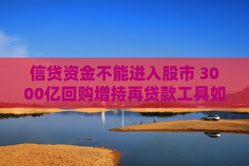 信贷资金不能进入股市 3000亿回购增持再贷款工具如何落地？多家银行人士表示尚需等待业务细则