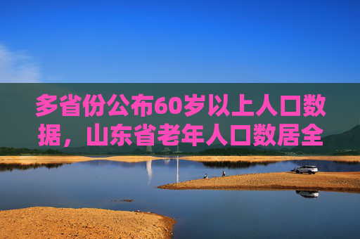 多省份公布60岁以上人口数据，山东省老年人口数居全国首位  第1张