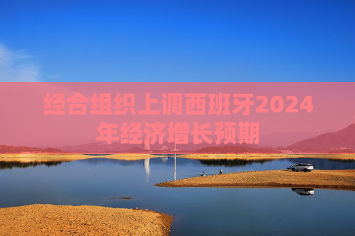 经合组织上调西班牙2024年经济增长预期