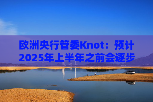 欧洲央行管委Knot：预计2025年上半年之前会逐步降息  第1张