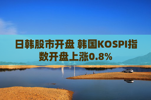 日韩股市开盘 韩国KOSPI指数开盘上涨0.8%