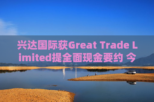 兴达国际获Great Trade Limited提全面现金要约 今日复牌