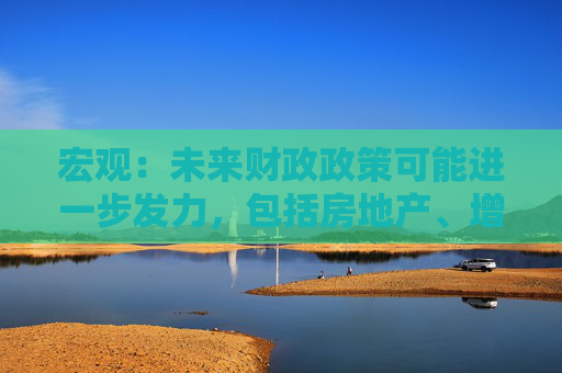 宏观：未来财政政策可能进一步发力，包括房地产、增强居民购买力、增加需求等政策  第1张