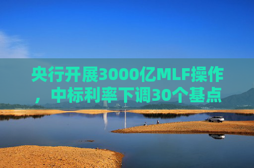 央行开展3000亿MLF操作，中标利率下调30个基点