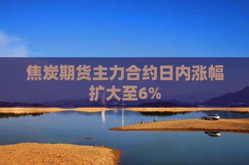 焦炭期货主力合约日内涨幅扩大至6%