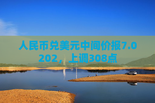 人民币兑美元中间价报7.0202，上调308点