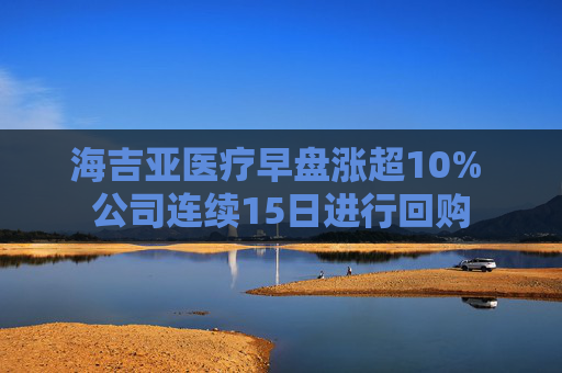 海吉亚医疗早盘涨超10% 公司连续15日进行回购