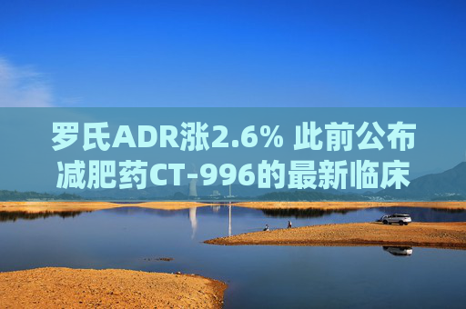 罗氏ADR涨2.6% 此前公布减肥药CT-996的最新临床试验结果