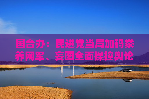 国台办：民进党当局加码豢养网军、妄图全面操控舆论的野心暴露  第1张