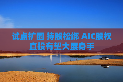 试点扩围 持股松绑 AIC股权直投有望大展身手  第1张