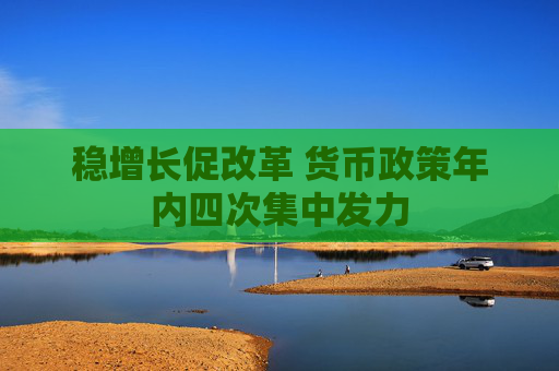 稳增长促改革 货币政策年内四次集中发力  第1张