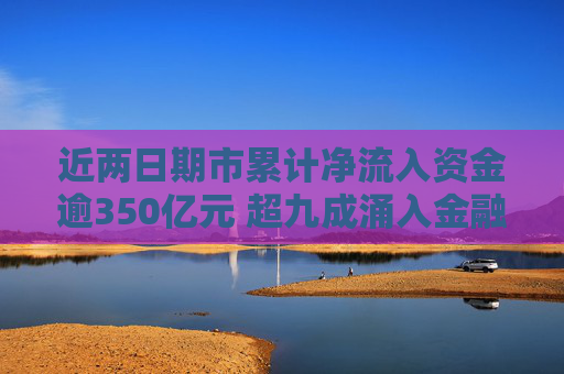 近两日期市累计净流入资金逾350亿元 超九成涌入金融期货板块