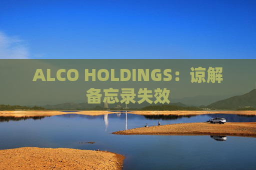 ALCO HOLDINGS：谅解备忘录失效  第1张