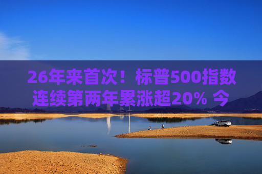 26年来首次！标普500指数连续第两年累涨超20% 今年第41次创下历史新高