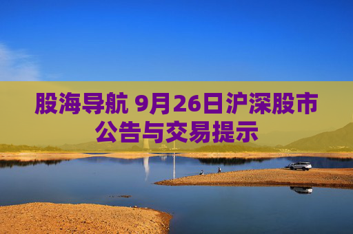 股海导航 9月26日沪深股市公告与交易提示  第1张