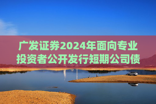 广发证券2024年面向专业投资者公开发行短期公司债券(第五期)