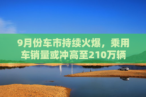 9月份车市持续火爆，乘用车销量或冲高至210万辆  第1张