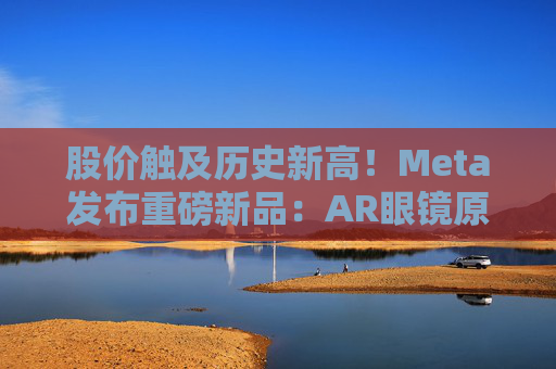 股价触及历史新高！Meta发布重磅新品：AR眼镜原型、更便宜的VR头显  第1张