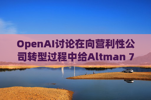 OpenAI讨论在向营利性公司转型过程中给Altman 7%的股份  第1张