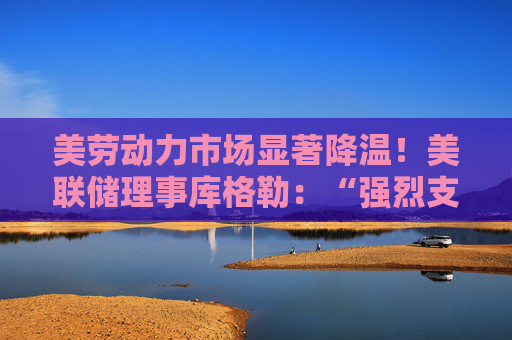 美劳动力市场显著降温！美联储理事库格勒：“强烈支持”降息50基点  第1张