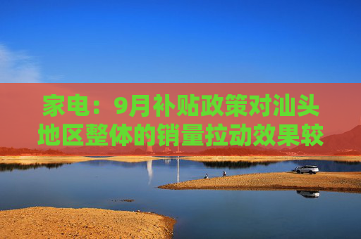 家电：9月补贴政策对汕头地区整体的销量拉动效果较明显