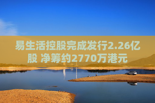 易生活控股完成发行2.26亿股 净筹约2770万港元