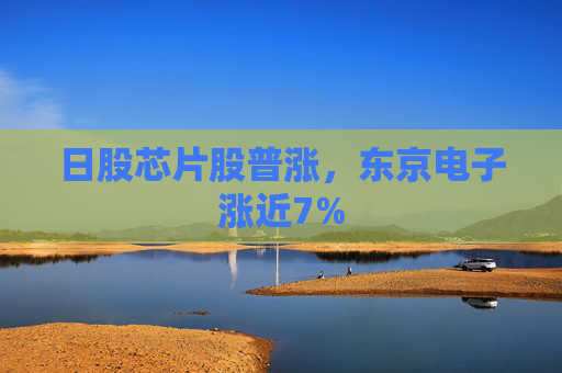 日股芯片股普涨，东京电子涨近7%