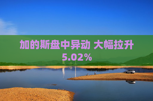 加的斯盘中异动 大幅拉升5.02%