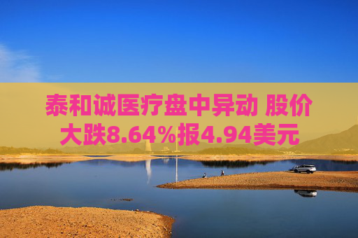 泰和诚医疗盘中异动 股价大跌8.64%报4.94美元  第1张