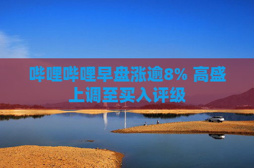 哔哩哔哩早盘涨逾8% 高盛上调至买入评级