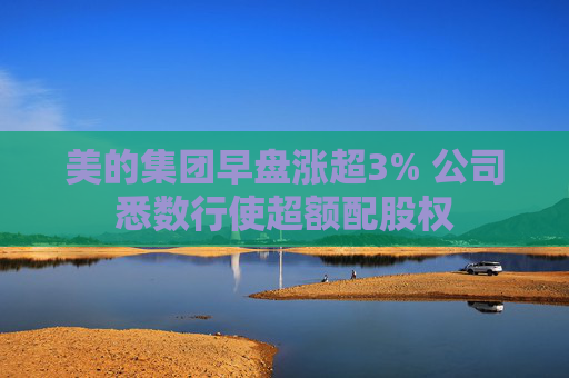 美的集团早盘涨超3% 公司悉数行使超额配股权  第1张