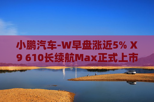 小鹏汽车-W早盘涨近5% X9 610长续航Max正式上市