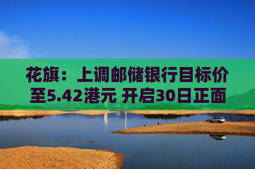 花旗：上调邮储银行目标价至5.42港元 开启30日正面催化剂观察