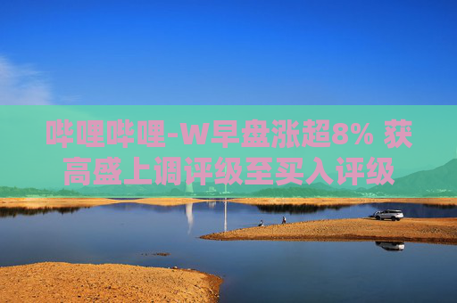 哔哩哔哩-W早盘涨超8% 获高盛上调评级至买入评级