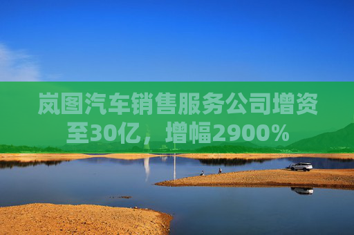 岚图汽车销售服务公司增资至30亿，增幅2900%