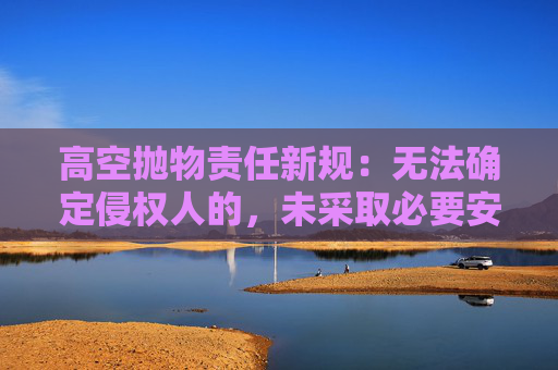 高空抛物责任新规：无法确定侵权人的，未采取必要安保措施的建筑物管理人先行担责  第1张