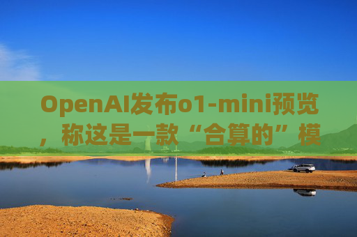 OpenAI发布o1-mini预览，称这是一款“合算的”模型