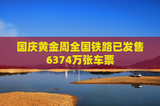 国庆黄金周全国铁路已发售6374万张车票