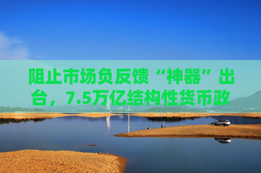 阻止市场负反馈“神器”出台，7.5万亿结构性货币政策工具再添新成员