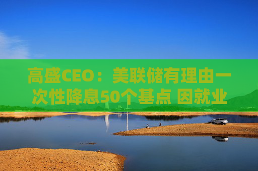 高盛CEO：美联储有理由一次性降息50个基点 因就业市场疲软  第1张