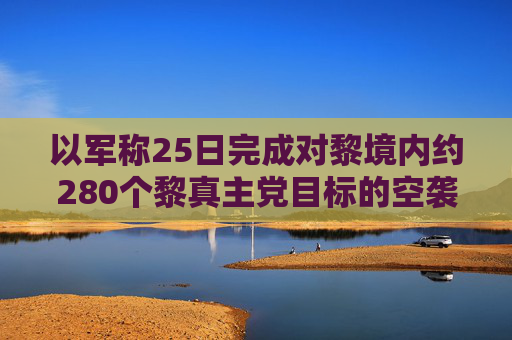 以军称25日完成对黎境内约280个黎真主党目标的空袭  第1张