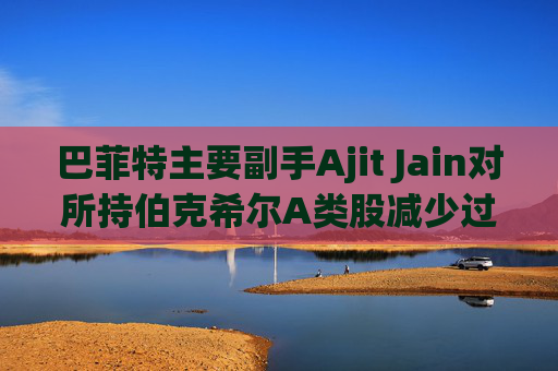 巴菲特主要副手Ajit Jain对所持伯克希尔A类股减少过半  第1张