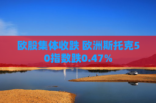 欧股集体收跌 欧洲斯托克50指数跌0.47%