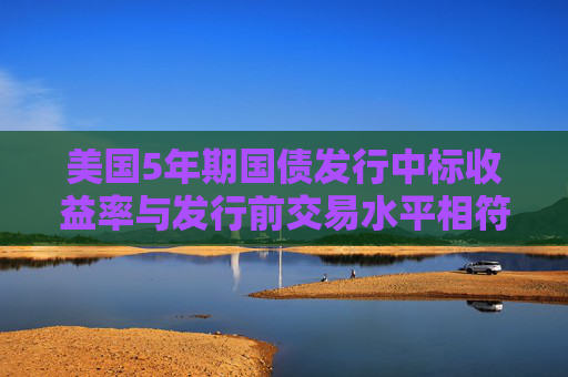 美国5年期国债发行中标收益率与发行前交易水平相符  第1张