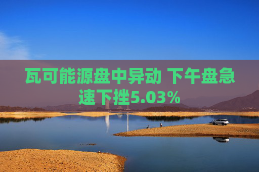 瓦可能源盘中异动 下午盘急速下挫5.03%  第1张