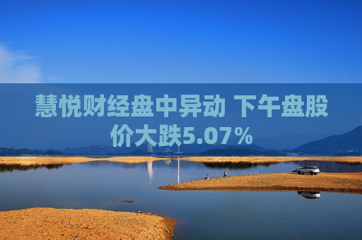 慧悦财经盘中异动 下午盘股价大跌5.07%  第1张