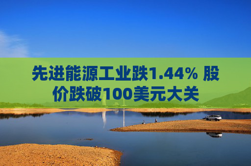 先进能源工业跌1.44% 股价跌破100美元大关  第1张