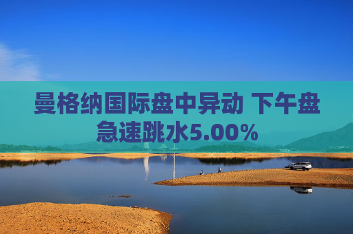 曼格纳国际盘中异动 下午盘急速跳水5.00%