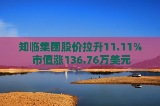 知临集团股价拉升11.11% 市值涨136.76万美元